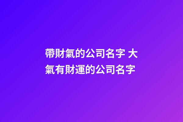 帶財氣的公司名字 大氣有財運的公司名字-第1張-公司起名-玄機派